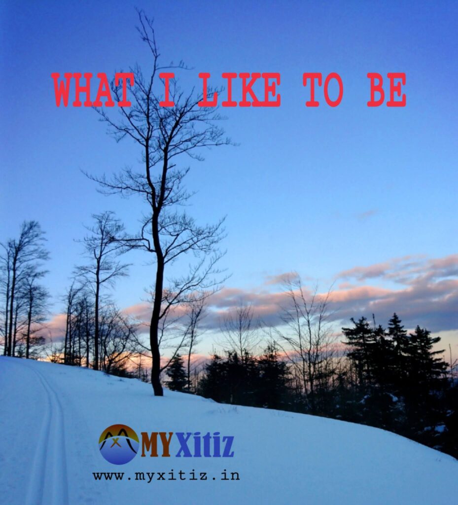 WHAT I LIKE TO BE Dr G Bhakta MY XITIZ POETRY WHAT I LIKE TO BE Dr G Bhakta MY XITIZ POETRY